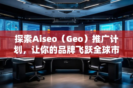 探索Aiseo（Geo）推廣計(jì)劃，讓你的品牌飛躍全球市場(chǎng)