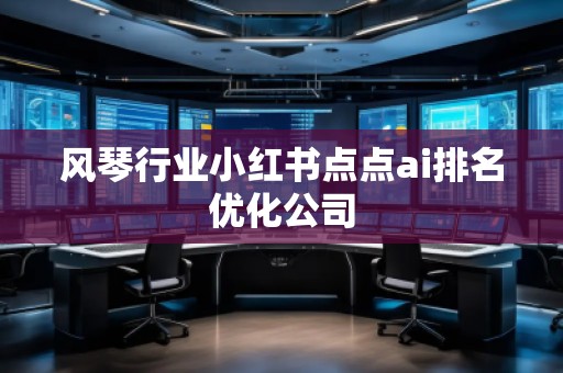風(fēng)琴行業(yè)小紅書點點ai排名優(yōu)化公司