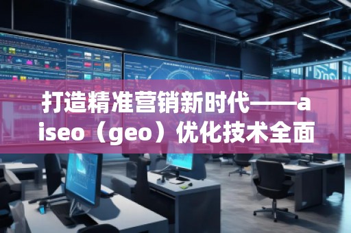 打造精準(zhǔn)營銷新時(shí)代——aiseo（geo）優(yōu)化技術(shù)全面解析