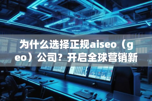 為什么選擇正規(guī)aiseo（geo）公司？開啟全球營銷新篇章！