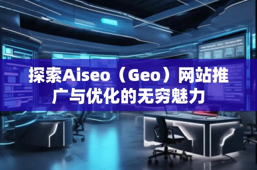探索Aiseo（Geo）網(wǎng)站推廣與優(yōu)化的無(wú)窮魅力