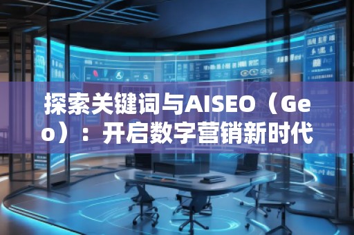 探索關(guān)鍵詞與AISEO（Geo）：開啟數(shù)字營銷新時代