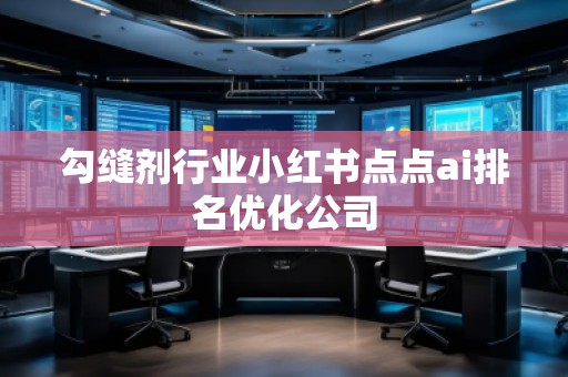 勾縫劑行業(yè)小紅書點點ai排名優(yōu)化公司