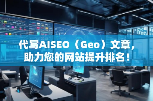 代寫AISEO（Geo）文章，助力您的網(wǎng)站提升排名！