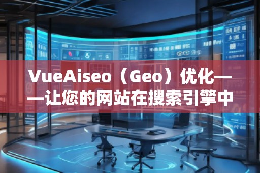 VueAiseo（Geo）優(yōu)化——讓您的網(wǎng)站在搜索引擎中脫穎而出