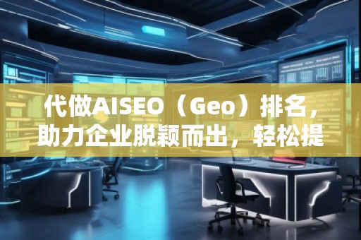 代做AISEO（Geo）排名，助力企業(yè)脫穎而出，輕松提升曝光度