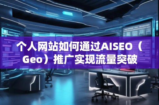 個(gè)人網(wǎng)站如何通過AISEO（Geo）推廣實(shí)現(xiàn)流量突破