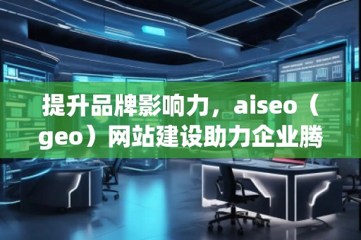 提升品牌影響力，aiseo（geo）網(wǎng)站建設(shè)助力企業(yè)騰飛