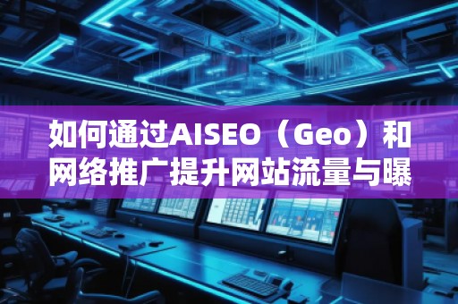 如何通過AISEO（Geo）和網(wǎng)絡(luò)推廣提升網(wǎng)站流量與曝光度