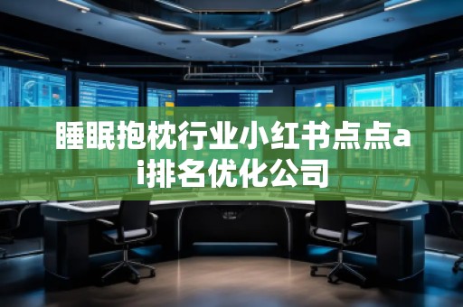 睡眠抱枕行業(yè)小紅書點(diǎn)點(diǎn)ai排名優(yōu)化公司
