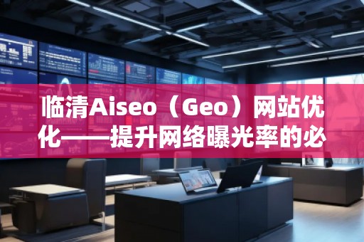 臨清Aiseo（Geo）網(wǎng)站優(yōu)化——提升網(wǎng)絡(luò)曝光率的必備利器