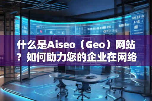 什么是Aiseo（Geo）網(wǎng)站？如何助力您的企業(yè)在網(wǎng)絡(luò)世界中嶄露頭角？