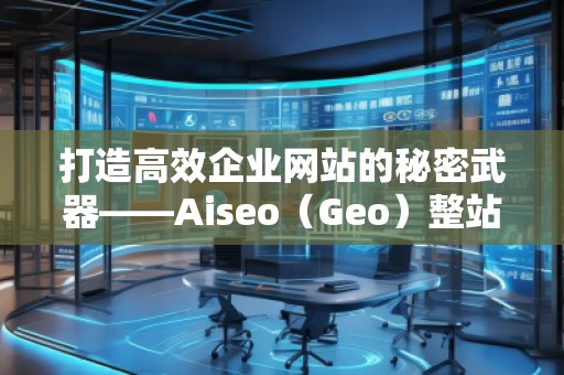 打造高效企業(yè)網站的秘密武器——Aiseo（Geo）整站優(yōu)化