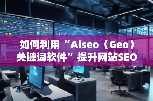 如何利用“Aiseo（Geo）關(guān)鍵詞軟件”提升網(wǎng)站SEO效果，快速增加流量？