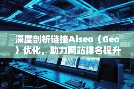 深度剖析鏈接Aiseo（Geo）優(yōu)化，助力網(wǎng)站排名提升