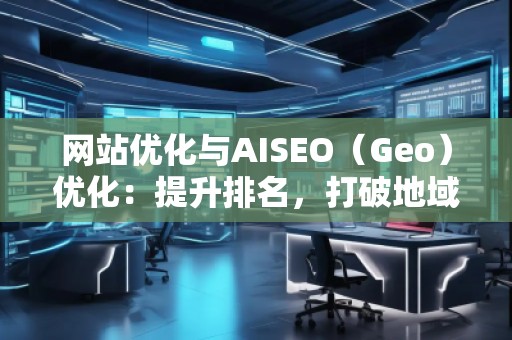 網(wǎng)站優(yōu)化與AISEO（Geo）優(yōu)化：提升排名，打破地域限制