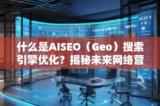 什么是AISEO（Geo）搜索引擎優(yōu)化？揭秘未來網(wǎng)絡(luò)營銷新趨勢