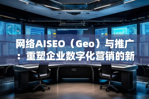 網(wǎng)絡(luò)AISEO（Geo）與推廣：重塑企業(yè)數(shù)字化營銷的新未來
