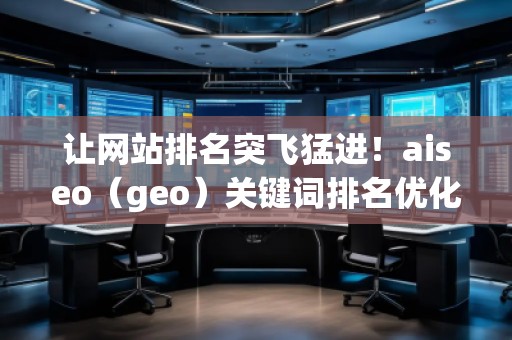 讓網(wǎng)站排名突飛猛進(jìn)！aiseo（geo）關(guān)鍵詞排名優(yōu)化方法全面解析