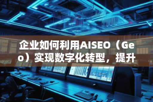 企業(yè)如何利用AISEO（Geo）實(shí)現(xiàn)數(shù)字化轉(zhuǎn)型，提升市場競爭力？
