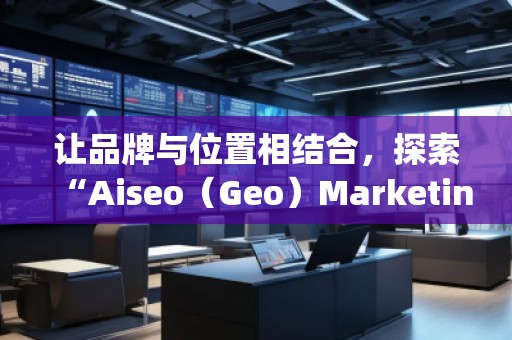 讓品牌與位置相結(jié)合，探索“Aiseo（Geo）Marketing”的無(wú)限潛力