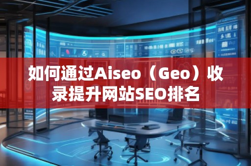 如何通過Aiseo（Geo）收錄提升網(wǎng)站SEO排名