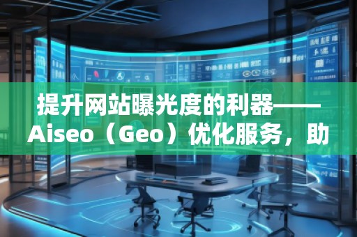 提升網(wǎng)站曝光度的利器——Aiseo（Geo）優(yōu)化服務(wù)，助力您的數(shù)字營銷