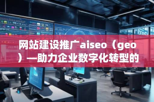 網(wǎng)站建設(shè)推廣aiseo（geo）—助力企業(yè)數(shù)字化轉(zhuǎn)型的智能選擇
