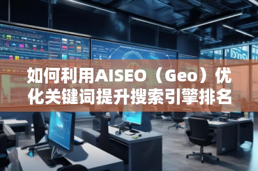 如何利用AISEO（Geo）優(yōu)化關鍵詞提升搜索引擎排名？
