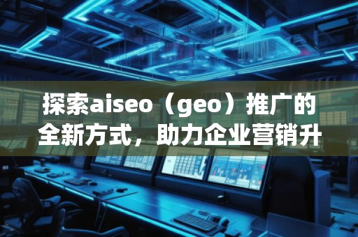 探索aiseo（geo）推廣的全新方式，助力企業(yè)營銷升級
