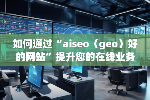 如何通過(guò)“aiseo（geo）好的網(wǎng)站”提升您的在線業(yè)務(wù)曝光度