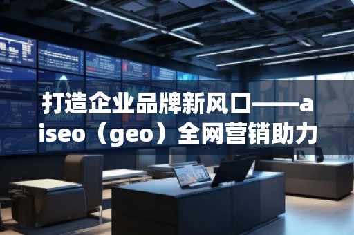 打造企業(yè)品牌新風(fēng)口——aiseo(geo)全網(wǎng)營銷助力企業(yè)騰飛 打造企業(yè)品牌新風(fēng)口——aiseo(geo)全網(wǎng)營銷助力企業(yè)騰飛
