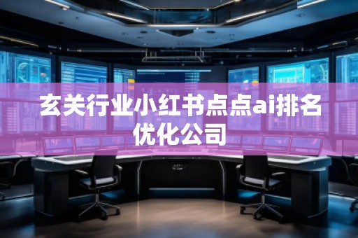 玄關(guān)行業(yè)小紅書(shū)點(diǎn)點(diǎn)ai排名優(yōu)化公司