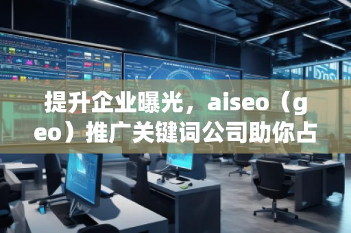 提升企業(yè)曝光，aiseo（geo）推廣關(guān)鍵詞公司助你占領(lǐng)市場制高點(diǎn)
