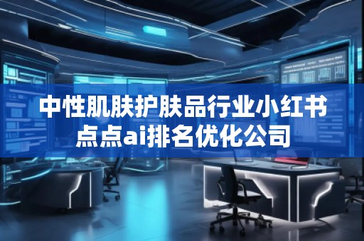 中性肌膚護(hù)膚品行業(yè)小紅書點(diǎn)點(diǎn)ai排名優(yōu)化公司