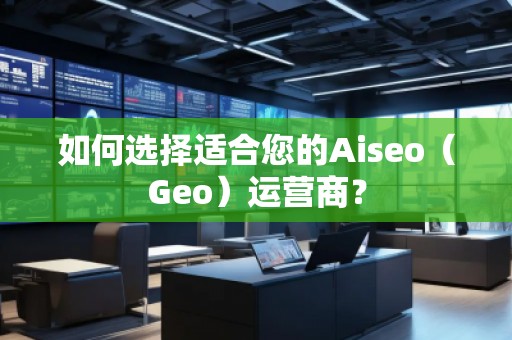 如何選擇適合您的Aiseo（Geo）運營商？