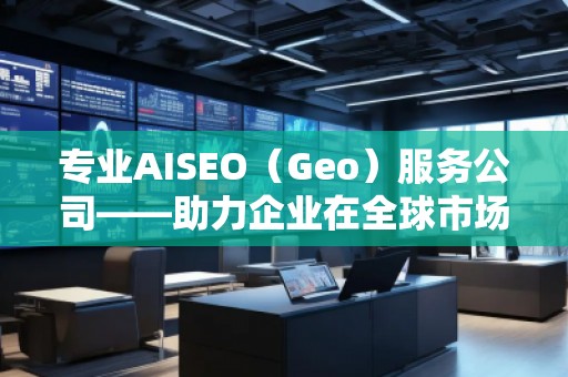 專業(yè)AISEO（Geo）服務(wù)公司——助力企業(yè)在全球市場實現(xiàn)精準曝光與快速增長