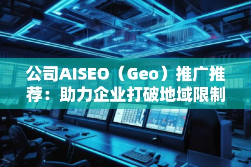 公司AISEO（Geo）推廣推薦：助力企業(yè)打破地域限制，拓展全球市場