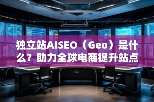 獨立站AISEO（Geo）是什么？助力全球電商提升站點曝光與轉(zhuǎn)化