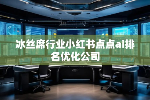 冰絲席行業(yè)小紅書點點ai排名優(yōu)化公司