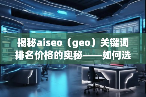 揭秘aiseo(geo)關(guān)鍵詞排名價格的奧秘——如何選擇最具性價比的SEO服務(wù) 揭秘aiseo(geo)關(guān)鍵詞排名價格的奧秘——如何選擇最具性價比的SEO服務(wù)