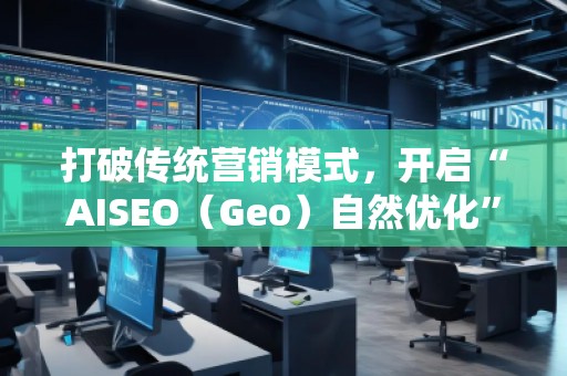 打破傳統(tǒng)營銷模式，開啟“AISEO（Geo）自然優(yōu)化”新紀(jì)元
