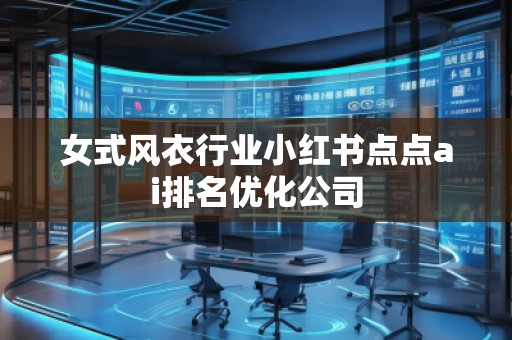 女式風(fēng)衣行業(yè)小紅書點(diǎn)點(diǎn)ai排名優(yōu)化公司