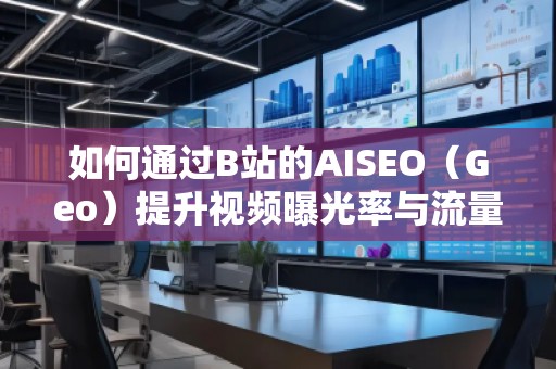 如何通過B站的AISEO（Geo）提升視頻曝光率與流量