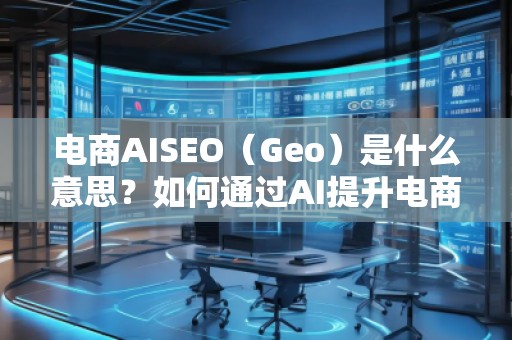 電商AISEO（Geo）是什么意思？如何通過AI提升電商業(yè)務(wù)的搜索排名？