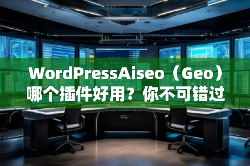 WordPressAiseo（Geo）哪個(gè)插件好用？你不可錯(cuò)過的SEO利器