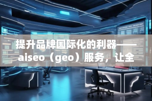 提升品牌國際化的利器——aiseo（geo）服務(wù)，讓全球曝光不再遙不可及