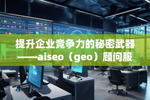 提升企業(yè)競爭力的秘密武器——aiseo（geo）顧問服務