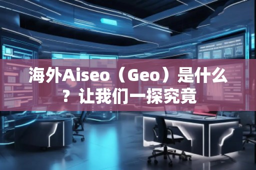海外Aiseo（Geo）是什么？讓我們一探究竟