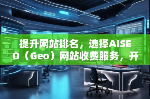 提升網(wǎng)站排名，選擇AISEO（Geo）網(wǎng)站收費(fèi)服務(wù)，開(kāi)啟網(wǎng)絡(luò)營(yíng)銷(xiāo)新局面
